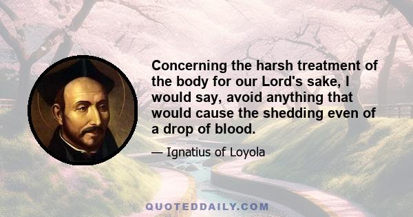 Concerning the harsh treatment of the body for our Lord's sake, I would say, avoid anything that would cause the shedding even of a drop of blood.