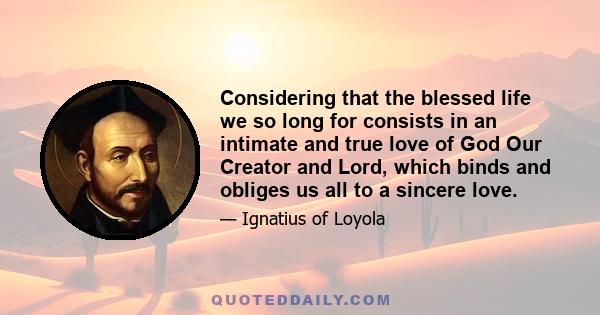 Considering that the blessed life we so long for consists in an intimate and true love of God Our Creator and Lord, which binds and obliges us all to a sincere love.