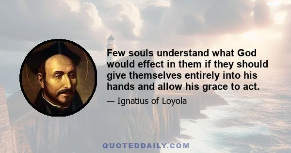 Few souls understand what God would effect in them if they should give themselves entirely into his hands and allow his grace to act.