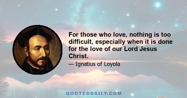 For those who love, nothing is too difficult, especially when it is done for the love of our Lord Jesus Christ.