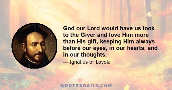 God our Lord would have us look to the Giver and love Him more than His gift, keeping Him always before our eyes, in our hearts, and in our thoughts.