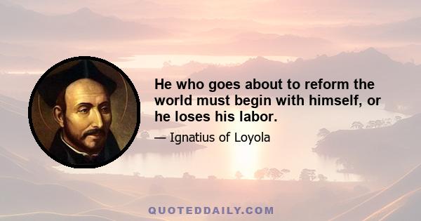 He who goes about to reform the world must begin with himself, or he loses his labor.