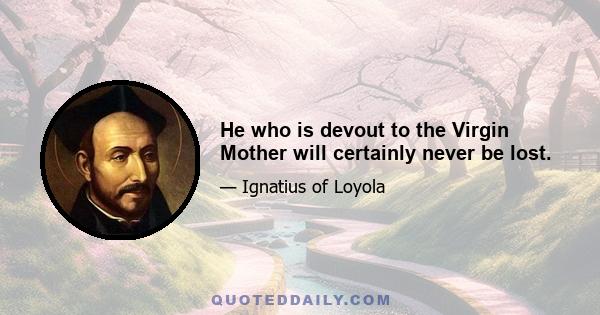 He who is devout to the Virgin Mother will certainly never be lost.