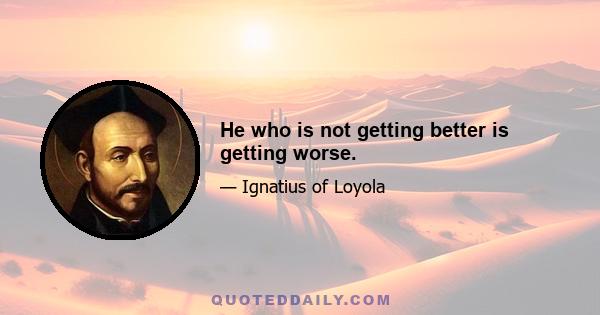 He who is not getting better is getting worse.