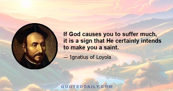 If God causes you to suffer much, it is a sign that He certainly intends to make you a saint.