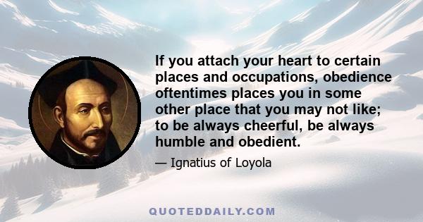 If you attach your heart to certain places and occupations, obedience oftentimes places you in some other place that you may not like; to be always cheerful, be always humble and obedient.