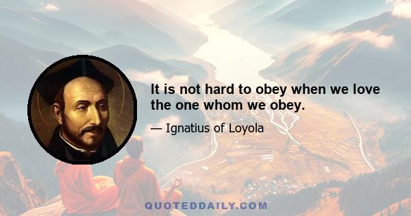 It is not hard to obey when we love the one whom we obey.