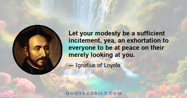 Let your modesty be a sufficient incitement, yea, an exhortation to everyone to be at peace on their merely looking at you.