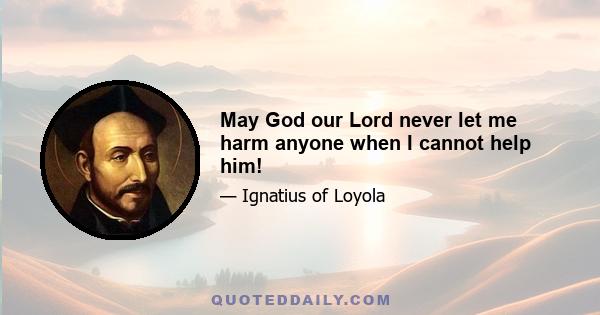 May God our Lord never let me harm anyone when I cannot help him!