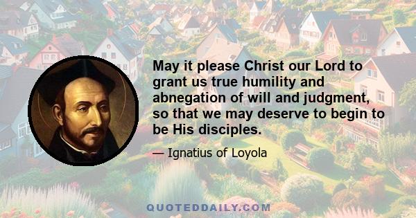 May it please Christ our Lord to grant us true humility and abnegation of will and judgment, so that we may deserve to begin to be His disciples.