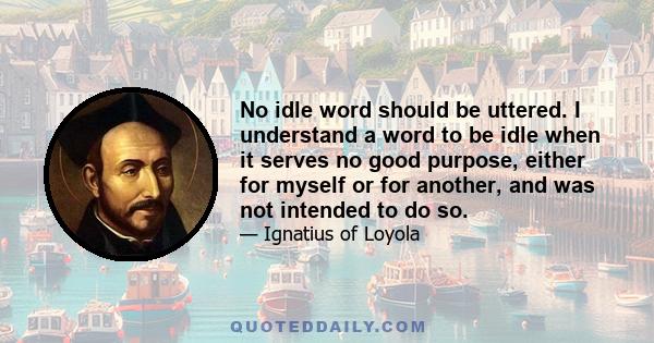 No idle word should be uttered. I understand a word to be idle when it serves no good purpose, either for myself or for another, and was not intended to do so.