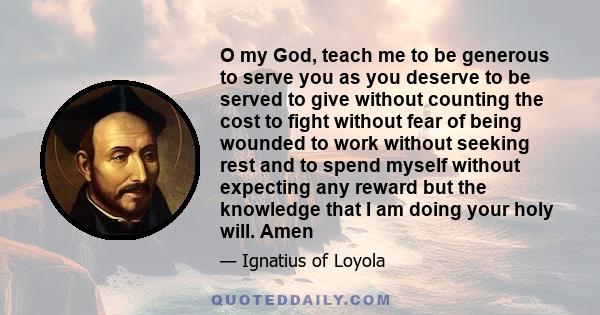 O my God, teach me to be generous to serve you as you deserve to be served to give without counting the cost to fight without fear of being wounded to work without seeking rest and to spend myself without expecting any