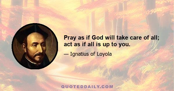 Pray as if God will take care of all; act as if all is up to you.