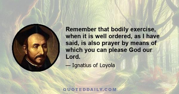 Remember that bodily exercise, when it is well ordered, as I have said, is also prayer by means of which you can please God our Lord.