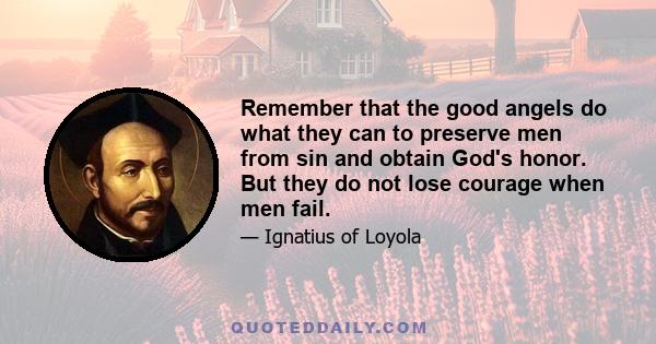 Remember that the good angels do what they can to preserve men from sin and obtain God's honor. But they do not lose courage when men fail.