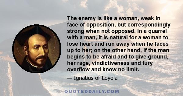 The enemy is like a woman, weak in face of opposition, but correspondingly strong when not opposed. In a quarrel with a man, it is natural for a woman to lose heart and run away when he faces up to her; on the other