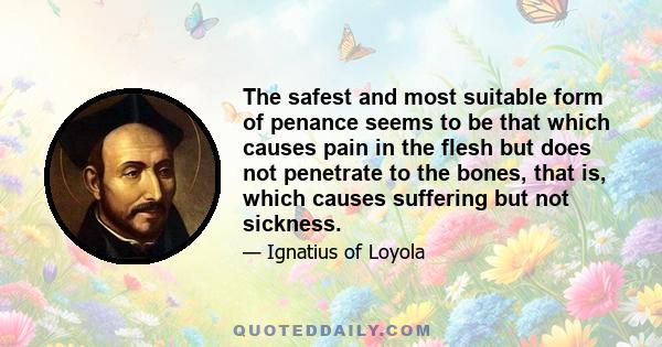 The safest and most suitable form of penance seems to be that which causes pain in the flesh but does not penetrate to the bones, that is, which causes suffering but not sickness.