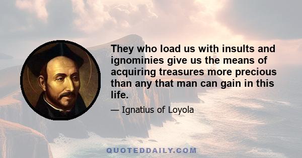 They who load us with insults and ignominies give us the means of acquiring treasures more precious than any that man can gain in this life.