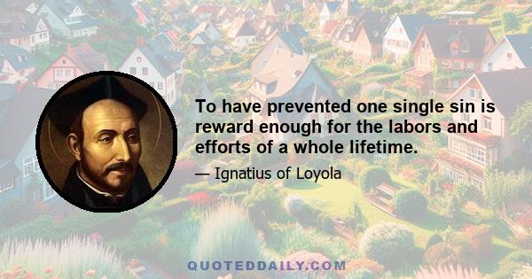 To have prevented one single sin is reward enough for the labors and efforts of a whole lifetime.