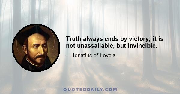 Truth always ends by victory; it is not unassailable, but invincible.