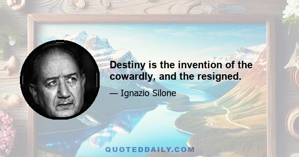 Destiny is the invention of the cowardly, and the resigned.