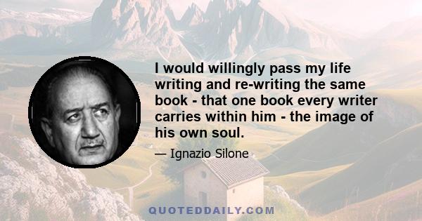 I would willingly pass my life writing and re-writing the same book - that one book every writer carries within him - the image of his own soul.