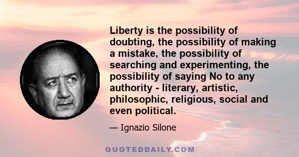 Liberty is the possibility of doubting, the possibility of making a mistake, the possibility of searching and experimenting, the possibility of saying No to any authority - literary, artistic, philosophic, religious,