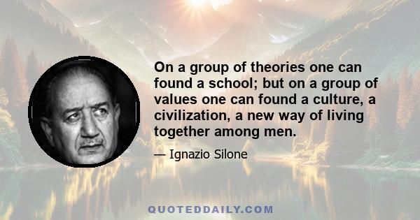 On a group of theories one can found a school; but on a group of values one can found a culture, a civilization, a new way of living together among men.