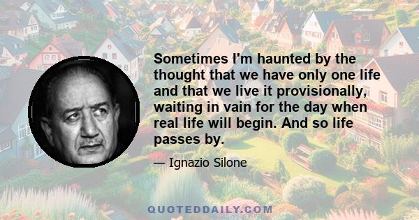 Sometimes I'm haunted by the thought that we have only one life and that we live it provisionally, waiting in vain for the day when real life will begin. And so life passes by.