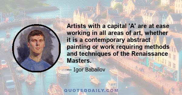 Artists with a capital 'A' are at ease working in all areas of art, whether it is a contemporary abstract painting or work requiring methods and techniques of the Renaissance Masters.