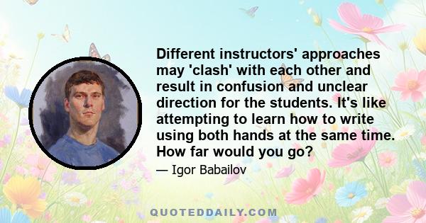 Different instructors' approaches may 'clash' with each other and result in confusion and unclear direction for the students. It's like attempting to learn how to write using both hands at the same time. How far would