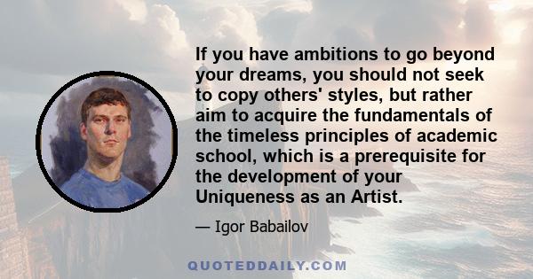 If you have ambitions to go beyond your dreams, you should not seek to copy others' styles, but rather aim to acquire the fundamentals of the timeless principles of academic school, which is a prerequisite for the