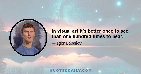 In visual art it's better once to see, than one hundred times to hear.