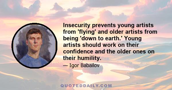 Insecurity prevents young artists from 'flying' and older artists from being 'down to earth.' Young artists should work on their confidence and the older ones on their humility.