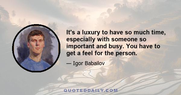 It's a luxury to have so much time, especially with someone so important and busy. You have to get a feel for the person.