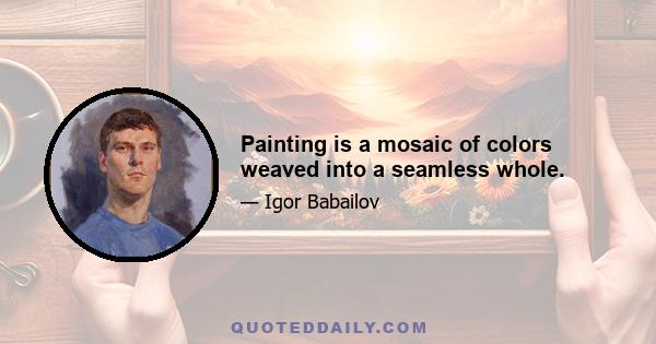 Painting is a mosaic of colors weaved into a seamless whole.