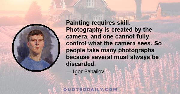 Painting requires skill. Photography is created by the camera, and one cannot fully control what the camera sees. So people take many photographs because several must always be discarded.