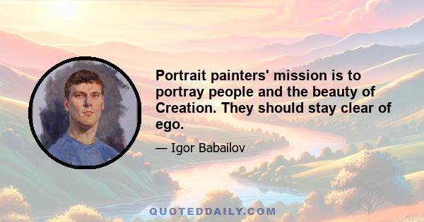 Portrait painters' mission is to portray people and the beauty of Creation. They should stay clear of ego.