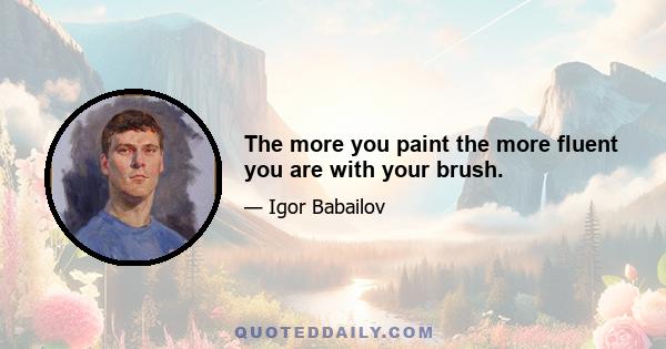 The more you paint the more fluent you are with your brush.