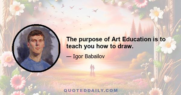 The purpose of Art Education is to teach you how to draw.