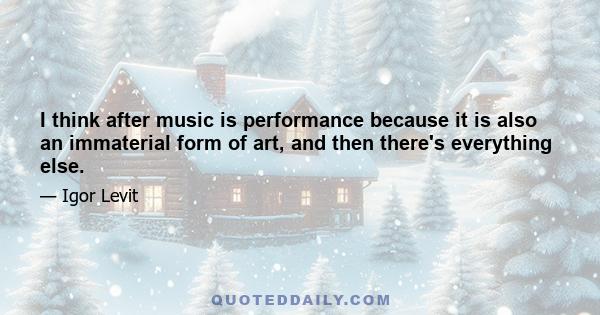 I think after music is performance because it is also an immaterial form of art, and then there's everything else.