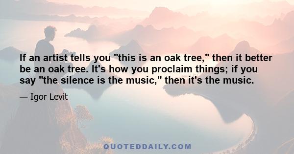 If an artist tells you this is an oak tree, then it better be an oak tree. It's how you proclaim things; if you say the silence is the music, then it's the music.