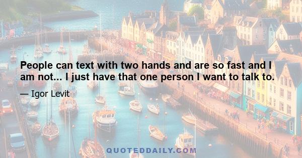 People can text with two hands and are so fast and I am not... I just have that one person I want to talk to.