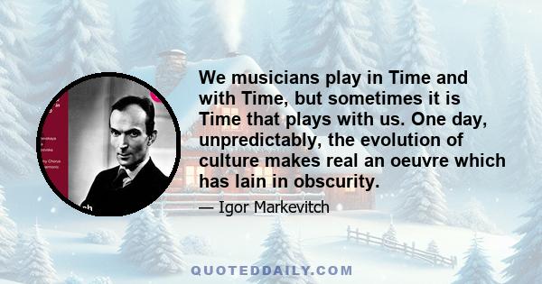 We musicians play in Time and with Time, but sometimes it is Time that plays with us. One day, unpredictably, the evolution of culture makes real an oeuvre which has lain in obscurity.