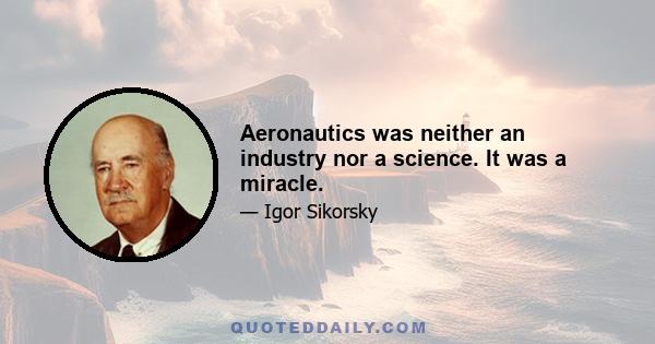 Aeronautics was neither an industry nor a science. It was a miracle.