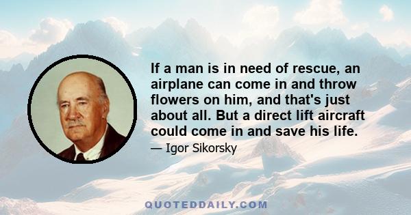 If a man is in need of rescue, an airplane can come in and throw flowers on him, and that's just about all. But a direct lift aircraft could come in and save his life.