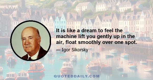 It is like a dream to feel the machine lift you gently up in the air, float smoothly over one spot.