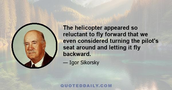 The helicopter appeared so reluctant to fly forward that we even considered turning the pilot's seat around and letting it fly backward.