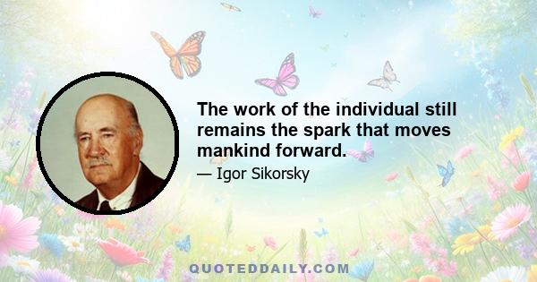 The work of the individual still remains the spark that moves mankind forward.