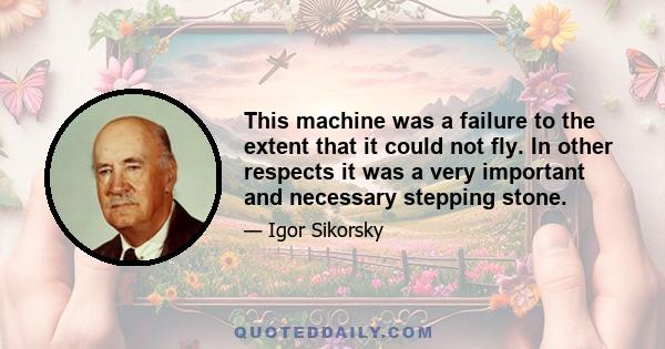 This machine was a failure to the extent that it could not fly. In other respects it was a very important and necessary stepping stone.